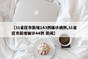【31省区市新增143例确诊病例,31省区市新增确诊44例 新闻】