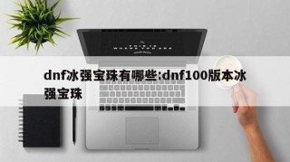 dnf冰强宝珠有哪些:dnf100版本冰强宝珠