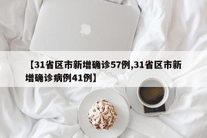【31省区市新增确诊57例,31省区市新增确诊病例41例】