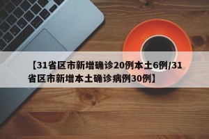 【31省区市新增确诊20例本土6例/31省区市新增本土确诊病例30例】