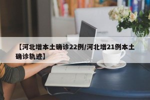 【河北增本土确诊22例/河北增21例本土确诊轨迹】
