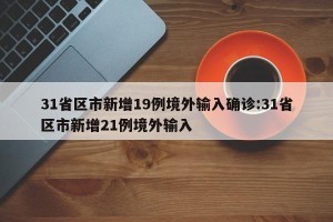 31省区市新增19例境外输入确诊:31省区市新增21例境外输入