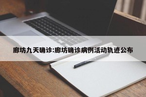 廊坊九天确诊:廊坊确诊病例活动轨迹公布