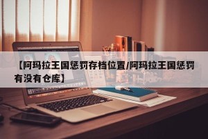 【阿玛拉王国惩罚存档位置/阿玛拉王国惩罚有没有仓库】