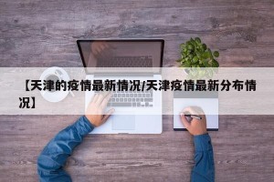 【天津的疫情最新情况/天津疫情最新分布情况】