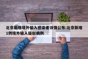 北京新增境外输入感染者详情公布:北京新增1例境外输入疑似病例