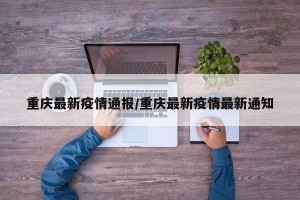 重庆最新疫情通报/重庆最新疫情最新通知