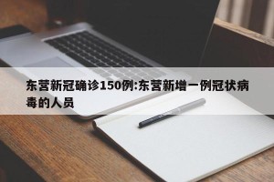东营新冠确诊150例:东营新增一例冠状病毒的人员