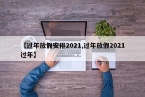 【过年放假安排2021,过年放假2021过年】