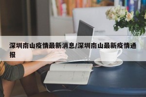 深圳南山疫情最新消息/深圳南山最新疫情通报