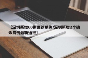 【深圳新增60例确诊病例/深圳新增2个确诊病例最新通报】
