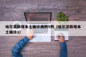 哈尔滨新增本土确诊病例5例（哈尔滨新增本土确诊1）