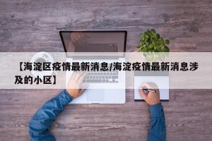 【海淀区疫情最新消息/海淀疫情最新消息涉及的小区】