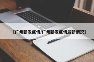 【广州新发疫情/广州新发疫情最新情况】