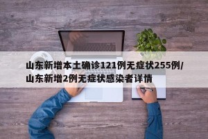 山东新增本土确诊121例无症状255例/山东新增2例无症状感染者详情