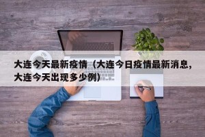 大连今天最新疫情（大连今日疫情最新消息,大连今天出现多少例）