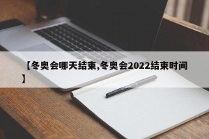 【冬奥会哪天结束,冬奥会2022结束时间】