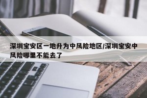 深圳宝安区一地升为中风险地区/深圳宝安中风险哪里不能去了