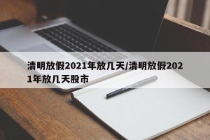 清明放假2021年放几天/清明放假2021年放几天股市