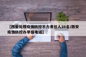 【西安处理疫情防控不力责任人26名/西安疫情防控办举报电话】