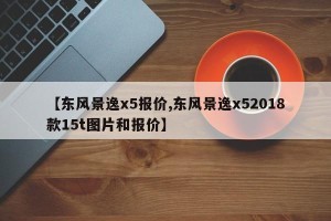 【东风景逸x5报价,东风景逸x52018款15t图片和报价】