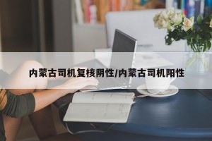 内蒙古司机复核阴性/内蒙古司机阳性