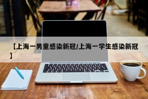 【上海一男童感染新冠/上海一学生感染新冠】