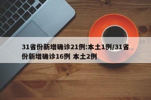31省份新增确诊21例:本土1例/31省份新增确诊16例 本土2例