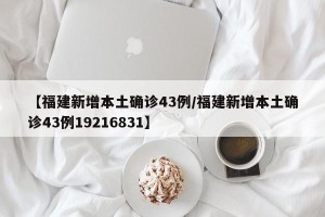 【福建新增本土确诊43例/福建新增本土确诊43例19216831】