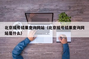 北京摇号结果查询网站（北京摇号结果查询网站是什么）