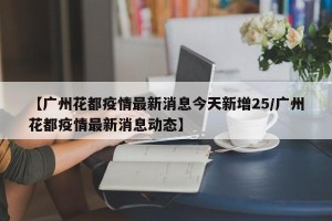【广州花都疫情最新消息今天新增25/广州花都疫情最新消息动态】