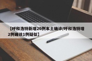 【呼和浩特新增20例本土确诊/呼和浩特增2例确诊1例疑似】