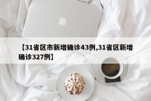 【31省区市新增确诊43例,31省区新增确诊327例】