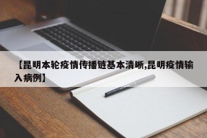 【昆明本轮疫情传播链基本清晰,昆明疫情输入病例】