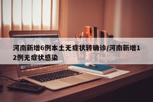 河南新增6例本土无症状转确诊/河南新增12例无症状感染