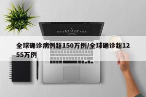 全球确诊病例超150万例/全球确诊超1255万例