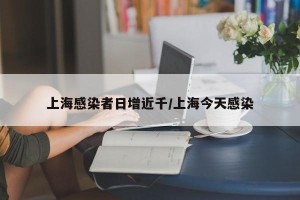 上海感染者日增近千/上海今天感染