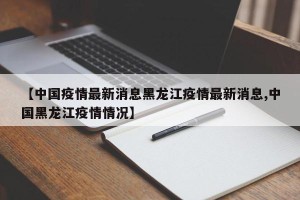 【中国疫情最新消息黑龙江疫情最新消息,中国黑龙江疫情情况】