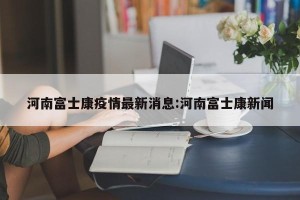 河南富士康疫情最新消息:河南富士康新闻