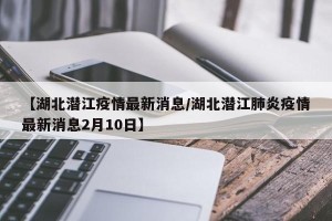 【湖北潜江疫情最新消息/湖北潜江肺炎疫情最新消息2月10日】