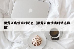 黑龙江疫情实时动态（黑龙江疫情实时动态数据）