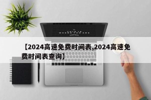 【2024高速免费时间表,2024高速免费时间表查询】