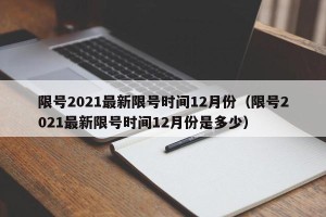 限号2021最新限号时间12月份（限号2021最新限号时间12月份是多少）
