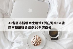 31省区市新增本土确诊1例在河南:31省区市新增确诊病例20例河南省