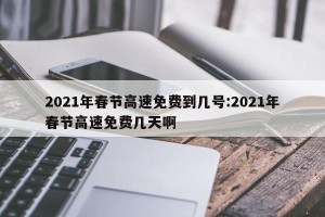 2021年春节高速免费到几号:2021年春节高速免费几天啊