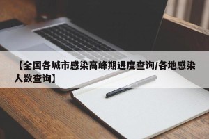 【全国各城市感染高峰期进度查询/各地感染人数查询】