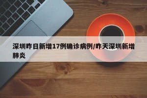 深圳昨日新增17例确诊病例/昨天深圳新增肺炎