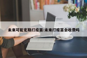未来可能定期打疫苗:未来打疫苗会收费吗