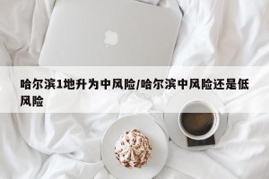 哈尔滨1地升为中风险/哈尔滨中风险还是低风险