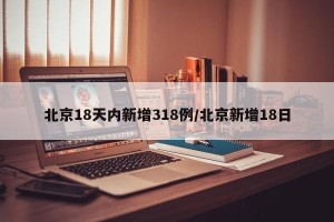 北京18天内新增318例/北京新增18日